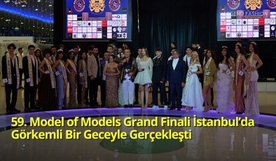 59. Model of Models Grand Finali İstanbul’da Görkemli Bir Geceyle Gerçekleşti